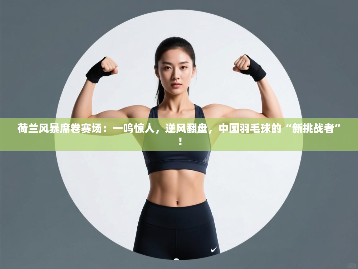 荷兰风暴席卷赛场：一鸣惊人，逆风翻盘，中国羽毛球的“新挑战者”！  第2张